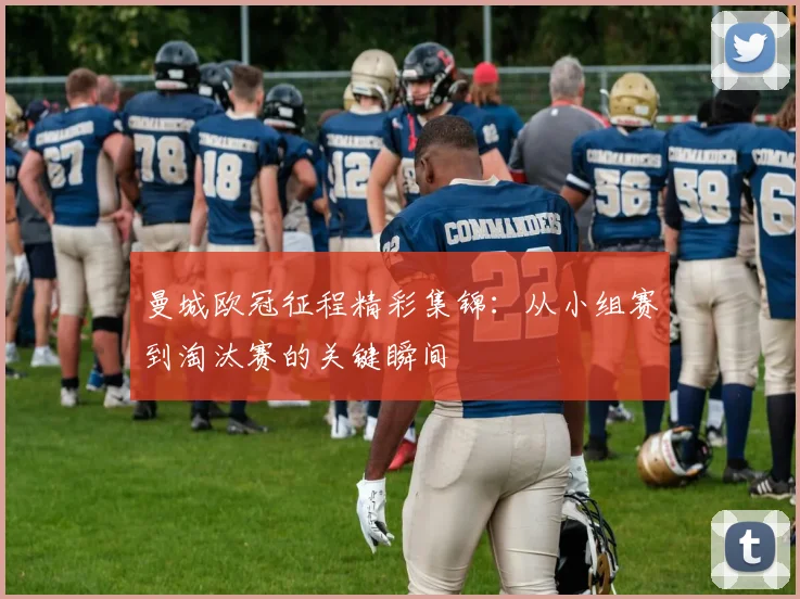 曼城欧冠征程精彩集锦:从小组赛到淘汰赛的关键瞬间