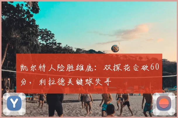 凯尔特人险胜雄鹿：双探花合砍60分，利拉德关键球失手