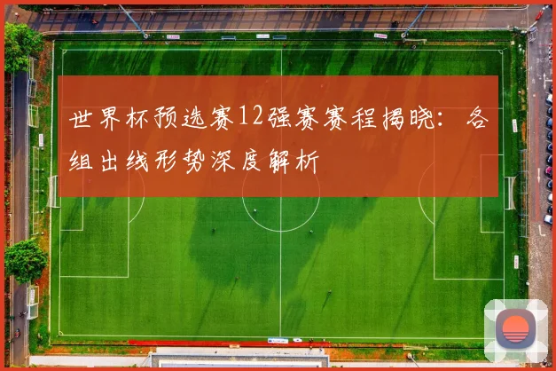 世界杯预选赛12强赛赛程揭晓：各组出线形势深度解析