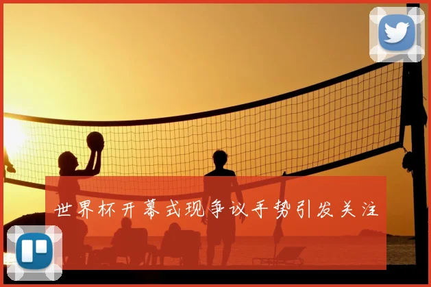 世界杯开幕式现争议手势引发关注