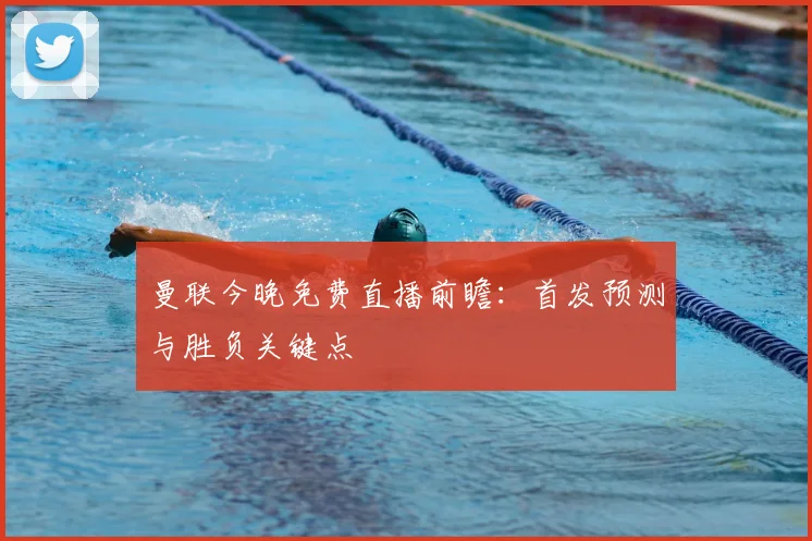 曼联今晚免费直播前瞻：首发预测与胜负关键点