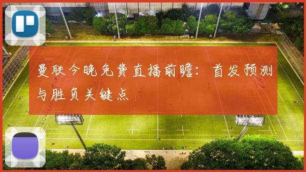 曼联今晚免费直播前瞻:首发预测与胜负关键点