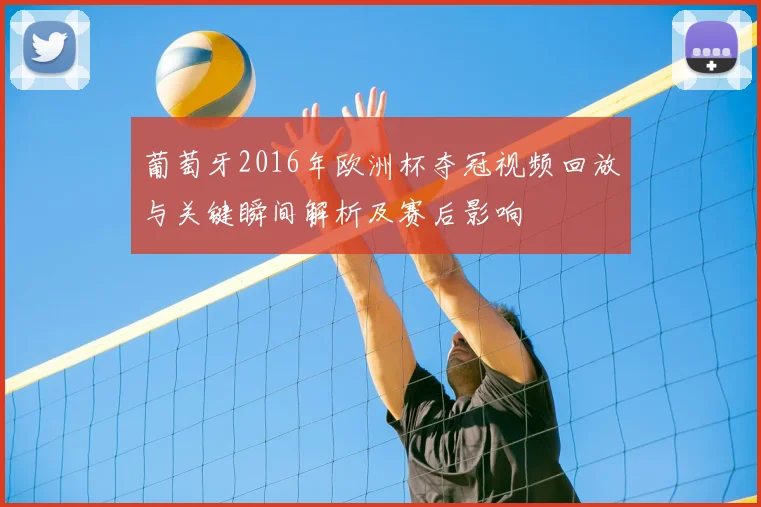 葡萄牙2016年欧洲杯夺冠视频回放与关键瞬间解析及赛后影响