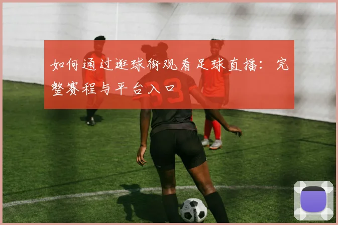 如何通过逛球街观看足球直播：完整赛程与平台入口