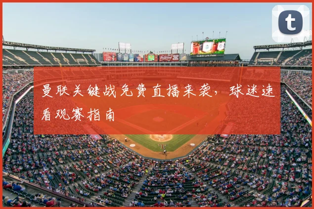 曼联关键战免费直播来袭，球迷速看观赛指南