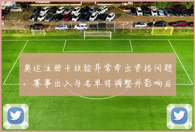 奥运注册卡核验异常牵出资格问题,赛事出入与名单将调整并影响后续确认