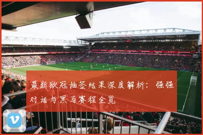 最新欧冠抽签结果深度解析：强强对话与黑马赛程全览