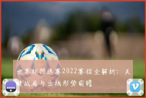 世界杯预选赛2022赛程全解析：关键战局与出线形势前瞻