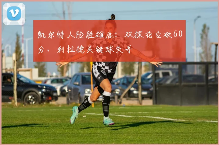 凯尔特人险胜雄鹿：双探花合砍60分，利拉德关键球失手