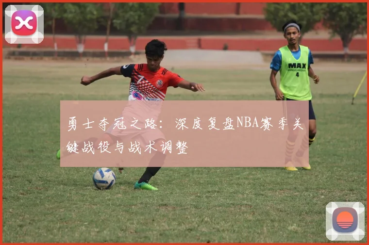 勇士夺冠之路:深度复盘NBA赛季关键战役与战术调整