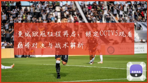 曼城欧冠征程再启，锁定CCTV5观看巅峰对决与战术解析