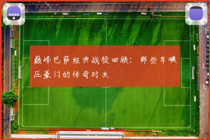 巅峰巴萨经典战役回顾：那些年碾压豪门的传奇对决