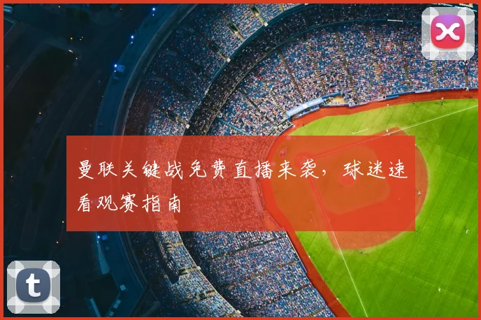 曼联关键战免费直播来袭,球迷速看观赛指南