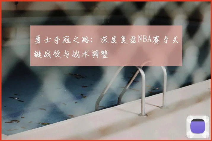 勇士夺冠之路:深度复盘NBA赛季关键战役与战术调整