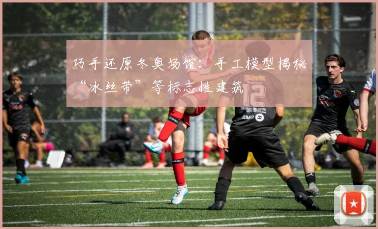 巧手还原冬奥场馆:手工模型揭秘“冰丝带”等标志性建筑